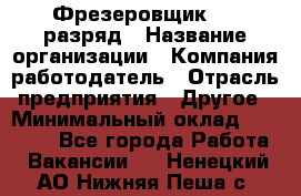 Фрезеровщик 4-6 разряд › Название организации ­ Компания-работодатель › Отрасль предприятия ­ Другое › Минимальный оклад ­ 40 000 - Все города Работа » Вакансии   . Ненецкий АО,Нижняя Пеша с.